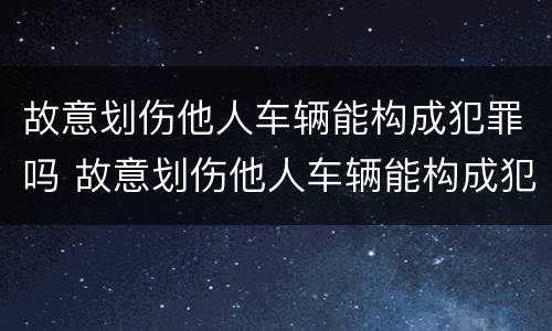 故意划伤他人车辆能构成犯罪吗 故意划伤他人车辆能构成犯罪吗