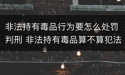 非法持有毒品行为要怎么处罚判刑 非法持有毒品算不算犯法