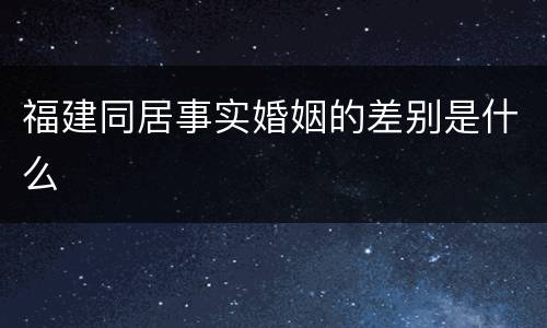 福建同居事实婚姻的差别是什么