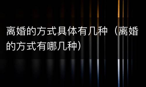 离婚的方式具体有几种（离婚的方式有哪几种）