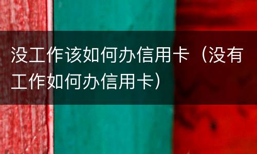没工作该如何办信用卡（没有工作如何办信用卡）