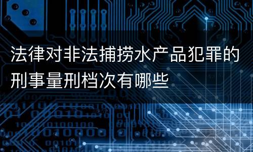 法律对非法捕捞水产品犯罪的刑事量刑档次有哪些