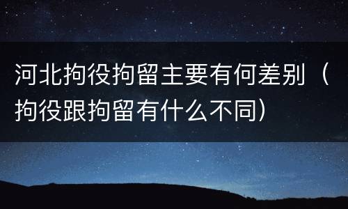 河北拘役拘留主要有何差别（拘役跟拘留有什么不同）