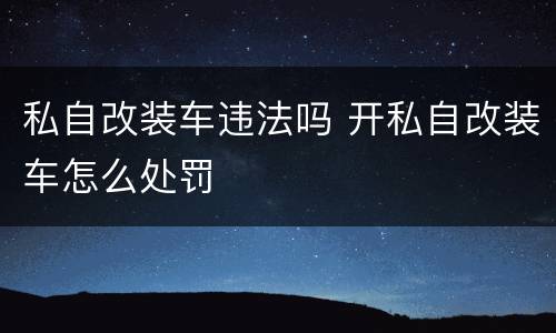 私自改装车违法吗 开私自改装车怎么处罚