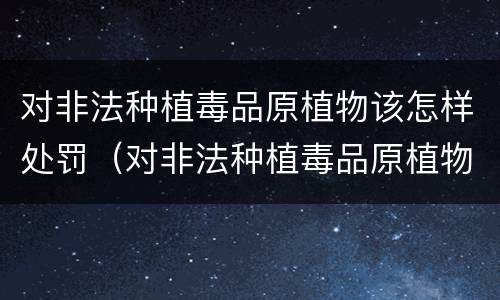 对非法种植毒品原植物该怎样处罚（对非法种植毒品原植物该怎样处罚规定）