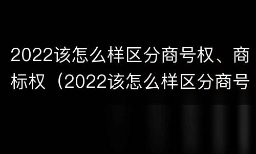 2022该怎么样区分商号权、商标权（2022该怎么样区分商号权,商标权呢）
