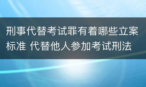刑事代替考试罪有着哪些立案标准 代替他人参加考试刑法