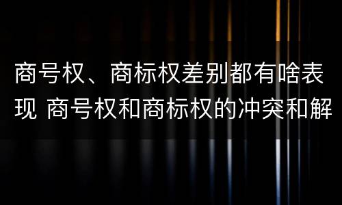 商号权、商标权差别都有啥表现 商号权和商标权的冲突和解决