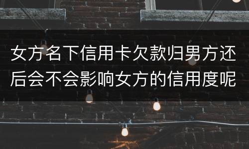 女方名下信用卡欠款归男方还后会不会影响女方的信用度呢