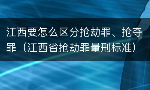 江西要怎么区分抢劫罪、抢夺罪（江西省抢劫罪量刑标准）