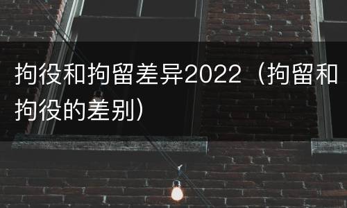 拘役和拘留差异2022（拘留和拘役的差别）