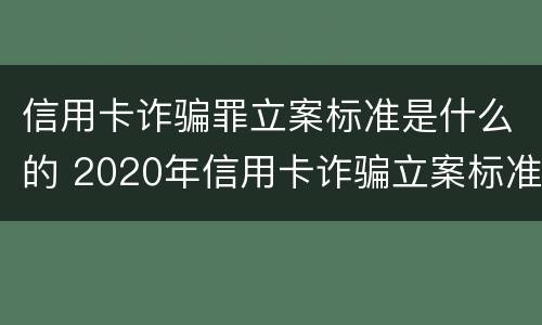信用卡诈骗罪立案标准是什么的 2020年信用卡诈骗立案标准