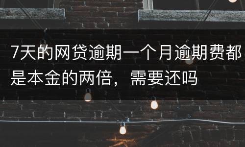 7天的网贷逾期一个月逾期费都是本金的两倍，需要还吗