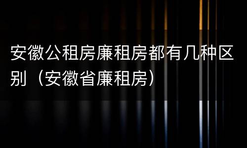 安徽公租房廉租房都有几种区别(安徽省廉租房)