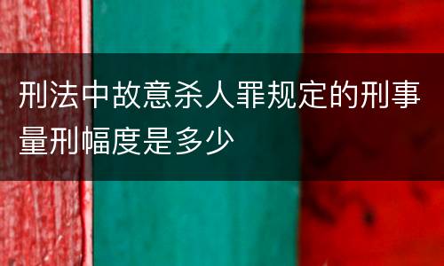 刑法中故意杀人罪规定的刑事量刑幅度是多少