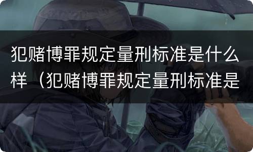 犯赌博罪规定量刑标准是什么样（犯赌博罪规定量刑标准是什么样的）