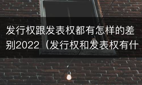 发行权跟发表权都有怎样的差别2022（发行权和发表权有什么区别）