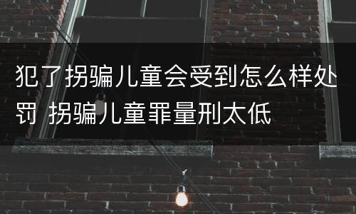 犯了拐骗儿童会受到怎么样处罚 拐骗儿童罪量刑太低