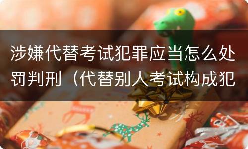 涉嫌代替考试犯罪应当怎么处罚判刑（代替别人考试构成犯罪吗）