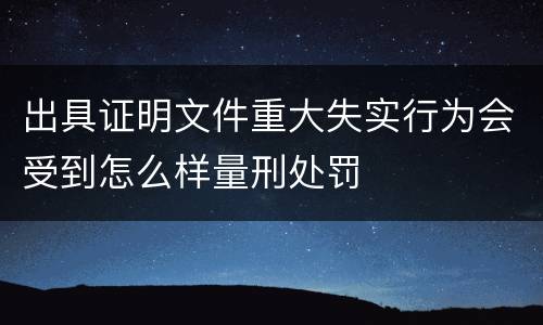 出具证明文件重大失实行为会受到怎么样量刑处罚