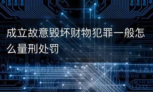 成立故意毁坏财物犯罪一般怎么量刑处罚