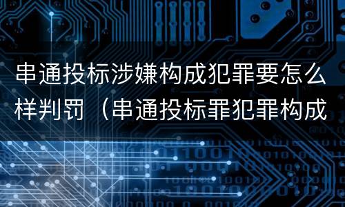 串通投标涉嫌构成犯罪要怎么样判罚（串通投标罪犯罪构成）