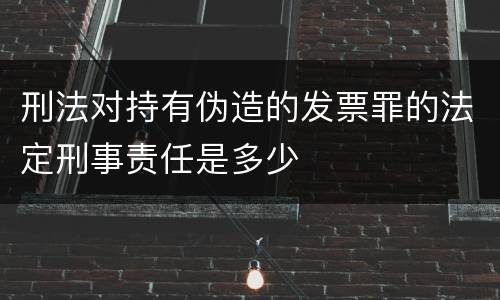 刑法对持有伪造的发票罪的法定刑事责任是多少