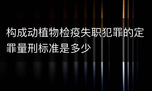 构成动植物检疫失职犯罪的定罪量刑标准是多少