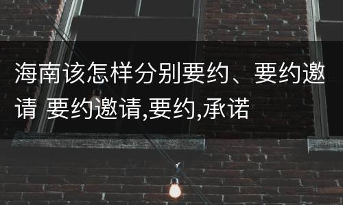 海南该怎样分别要约、要约邀请 要约邀请,要约,承诺
