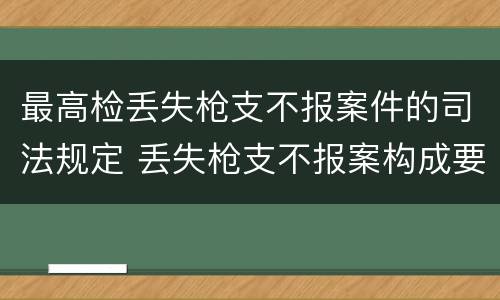 最高检丢失枪支不报案件的司法规定 丢失枪支不报案构成要件