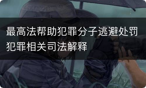 最高法帮助犯罪分子逃避处罚犯罪相关司法解释