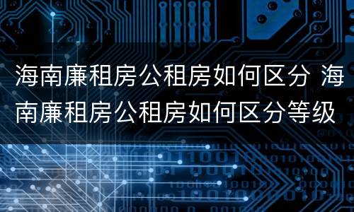 海南廉租房公租房如何区分 海南廉租房公租房如何区分等级