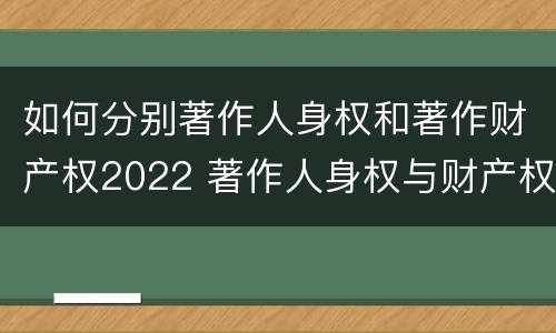 如何分别著作人身权和著作财产权2022 著作人身权与财产权的区别