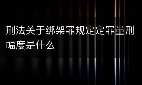 刑法关于绑架罪规定定罪量刑幅度是什么