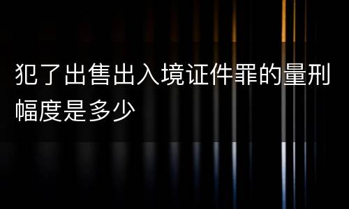 犯了出售出入境证件罪的量刑幅度是多少