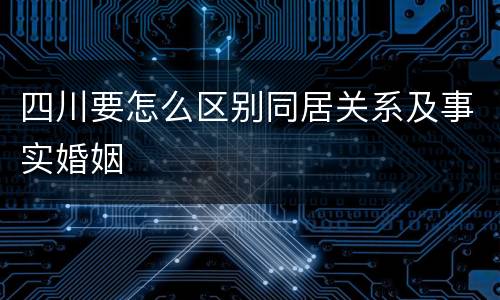 四川要怎么区别同居关系及事实婚姻