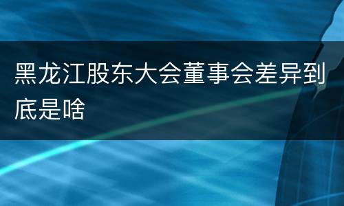 黑龙江股东大会董事会差异到底是啥