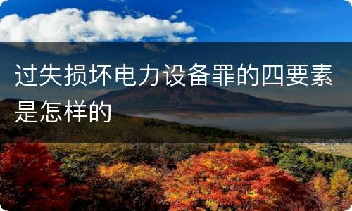 过失损坏电力设备罪的四要素是怎样的
