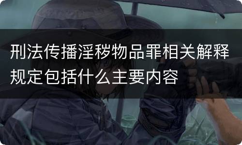 刑法传播淫秽物品罪相关解释规定包括什么主要内容