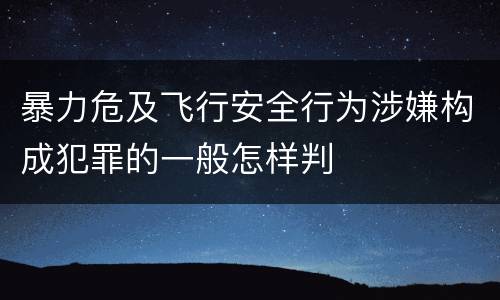 暴力危及飞行安全行为涉嫌构成犯罪的一般怎样判