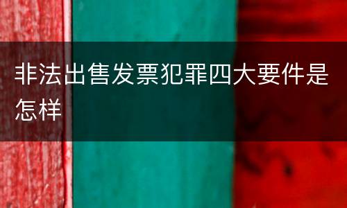 非法出售发票犯罪四大要件是怎样