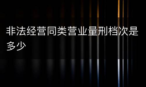 非法经营同类营业量刑档次是多少