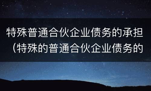 特殊普通合伙企业债务的承担（特殊的普通合伙企业债务的承担）