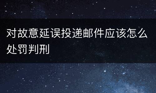 对故意延误投递邮件应该怎么处罚判刑