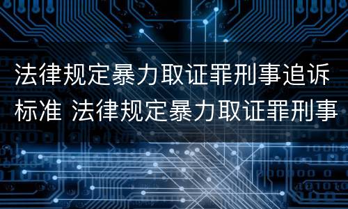 法律规定暴力取证罪刑事追诉标准 法律规定暴力取证罪刑事追诉标准是多少