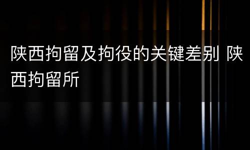 陕西拘留及拘役的关键差别 陕西拘留所