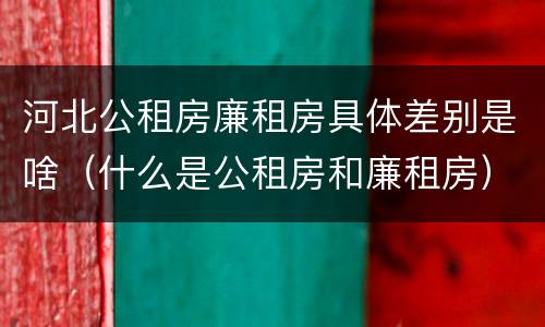 河北公租房廉租房具体差别是啥（什么是公租房和廉租房）