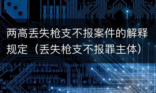 两高丢失枪支不报案件的解释规定（丢失枪支不报罪主体）