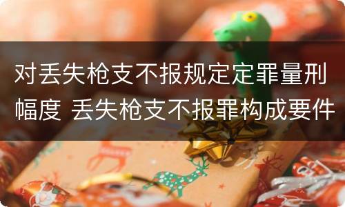 对丢失枪支不报规定定罪量刑幅度 丢失枪支不报罪构成要件