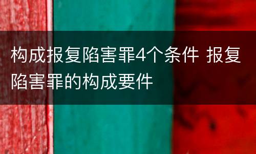 构成报复陷害罪4个条件 报复陷害罪的构成要件